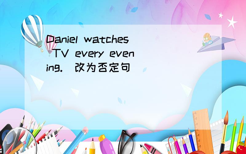 Daniel watches TV every evening.(改为否定句)