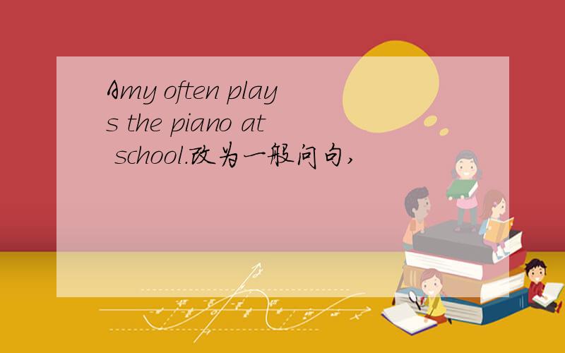 Amy often plays the piano at school.改为一般问句,