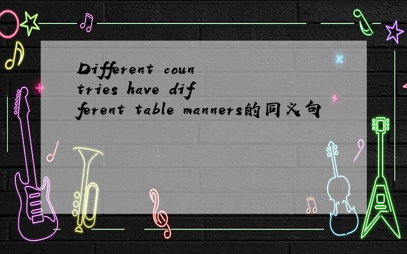 Different countries have different table manners的同义句