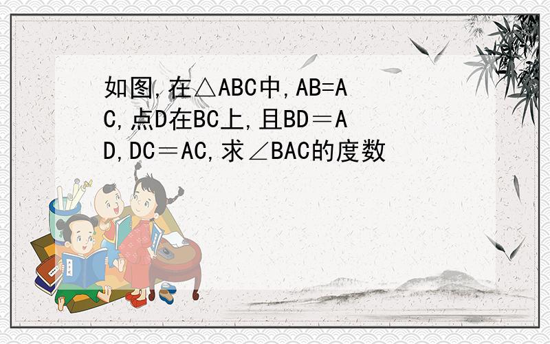 如图,在△ABC中,AB=AC,点D在BC上,且BD＝AD,DC＝AC,求∠BAC的度数