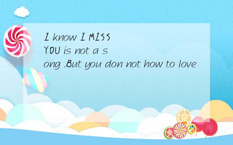 I know I MISS YOU is not a song .But you don not how to love