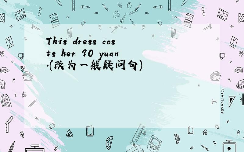 This dress costs her 90 yuan.(改为一般疑问句)