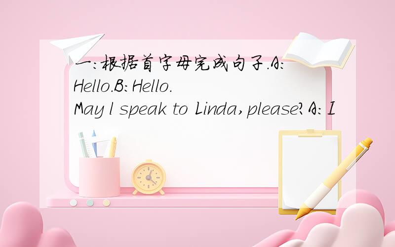 一：根据首字母完成句子.A:Hello.B:Hello.May l speak to Linda,please?A:I