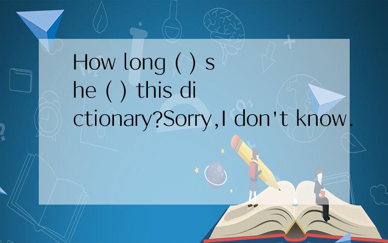 How long ( ) she ( ) this dictionary?Sorry,I don't know.