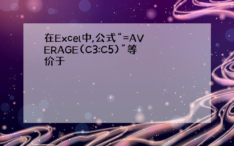 在Excel中,公式“=AVERAGE(C3:C5)”等价于