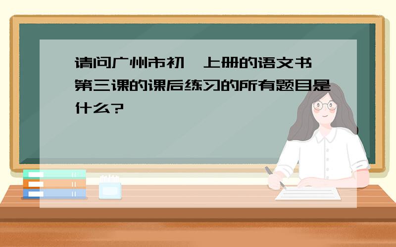 请问广州市初一上册的语文书,第三课的课后练习的所有题目是什么?