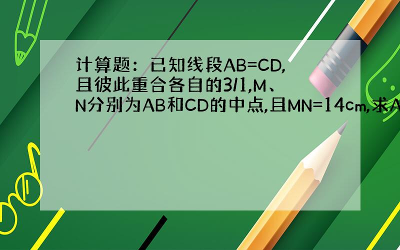 计算题：已知线段AB=CD,且彼此重合各自的3/1,M、N分别为AB和CD的中点,且MN=14cm,求AB的长.