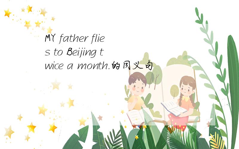 MY father flies to Beijing twice a month.的同义句