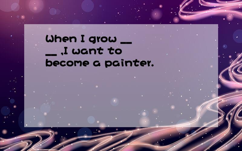 When I grow ____ ,I want to become a painter.