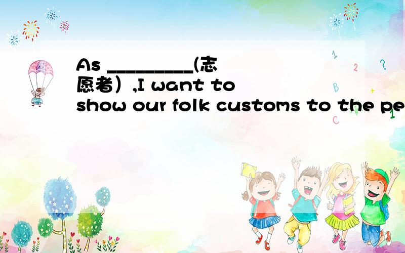 As _________(志愿者）,I want to show our folk customs to the peo