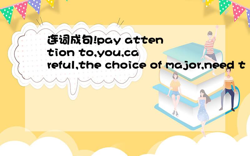 连词成句!pay attention to,you,careful,the choice of major,need t