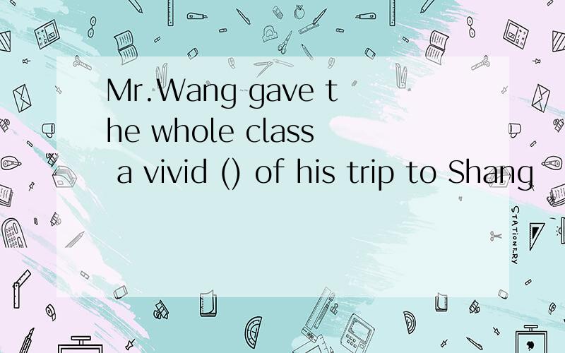 Mr.Wang gave the whole class a vivid () of his trip to Shang