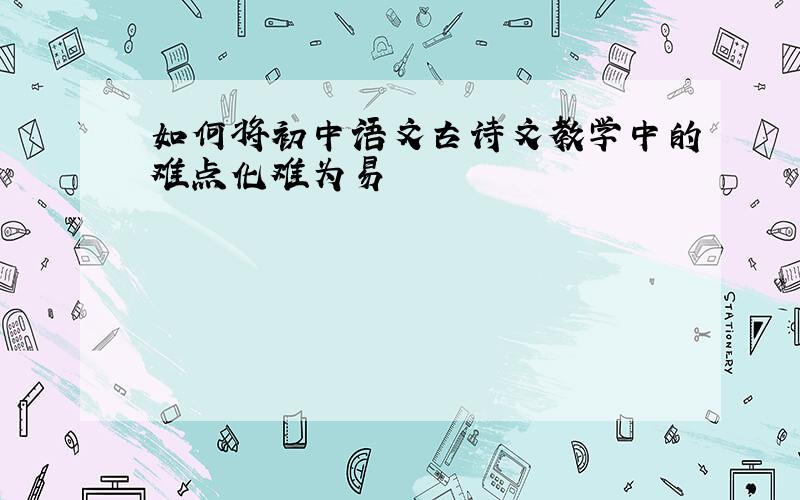 如何将初中语文古诗文教学中的难点化难为易