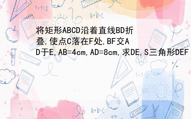 将矩形ABCD沿着直线BD折叠,使点C落在F处,BF交AD于E,AB=4cm,AD=8cm,求DE,S三角形DEF