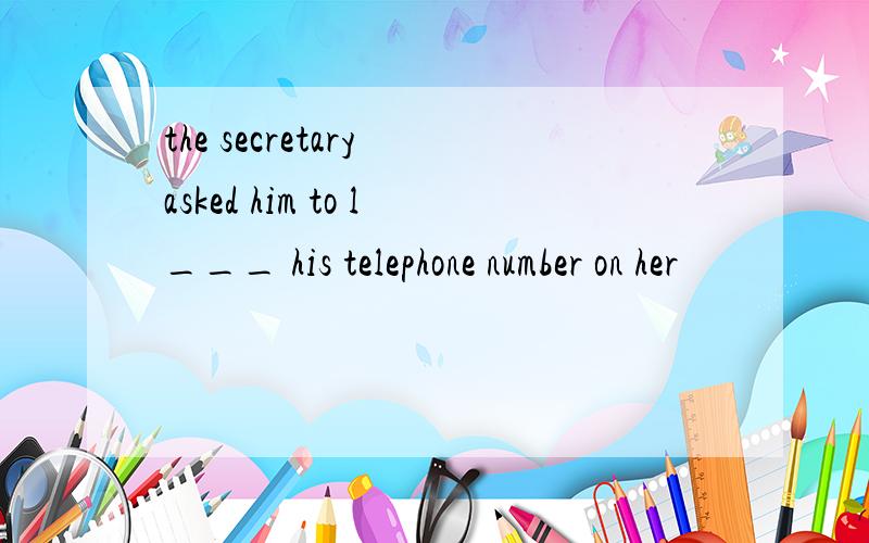 the secretary asked him to l___ his telephone number on her