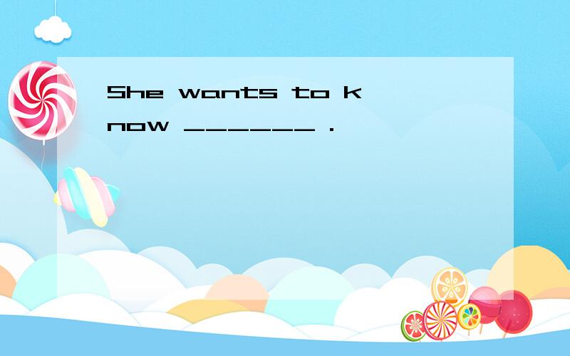 She wants to know ______ .