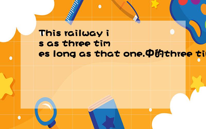 This railway is as three times long as that one.中的three time