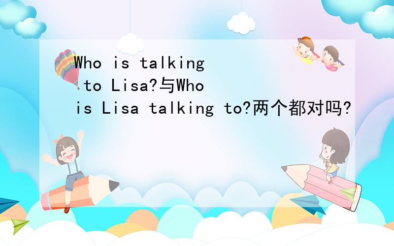 Who is talking to Lisa?与Who is Lisa talking to?两个都对吗?