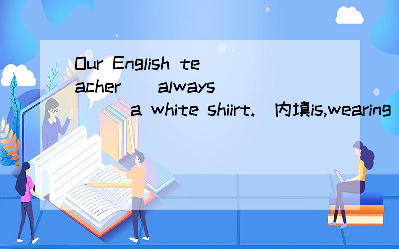Our English teacher__always____a white shiirt.(内填is,wearing