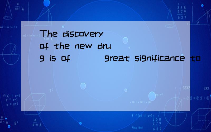 The discovery of the new drug is of ___great significance to