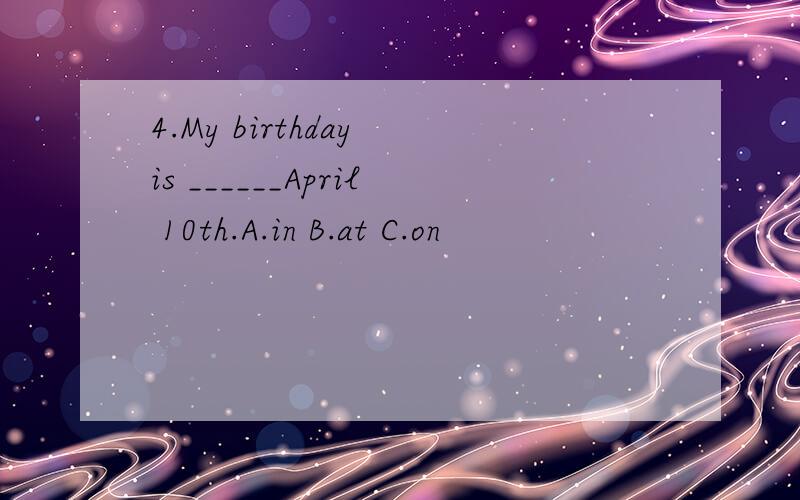 4.My birthday is ______April 10th.A.in B.at C.on