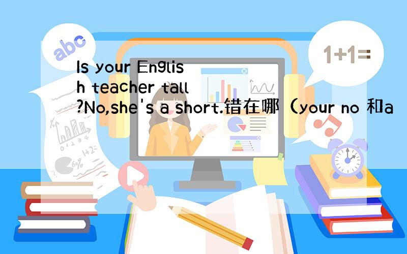 Is your English teacher tall?No,she's a short.错在哪（your no 和a