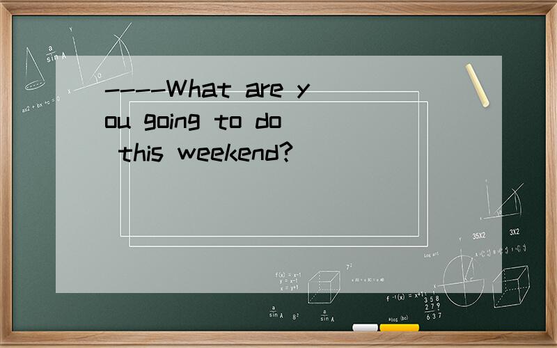 ----What are you going to do this weekend?