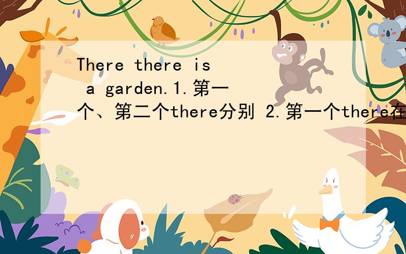 There there is a garden.1.第一个、第二个there分别 2.第一个there在句子里做什么成份