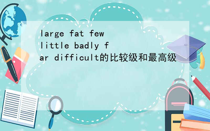 large fat few little badly far difficult的比较级和最高级
