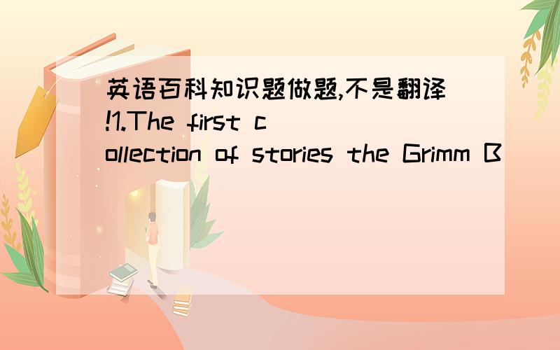 英语百科知识题做题,不是翻译!1.The first collection of stories the Grimm B