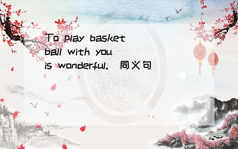 To play basketball with you is wonderful.(同义句)___ ___ wonder
