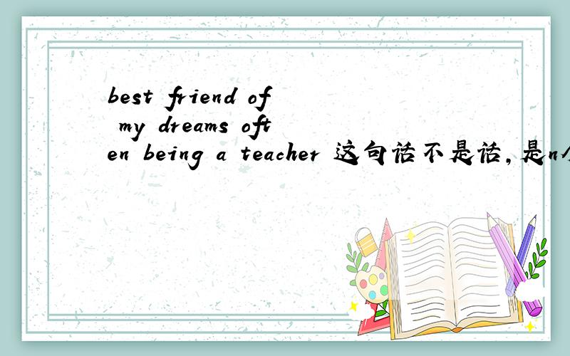 best friend of my dreams often being a teacher 这句话不是话,是n个单词,