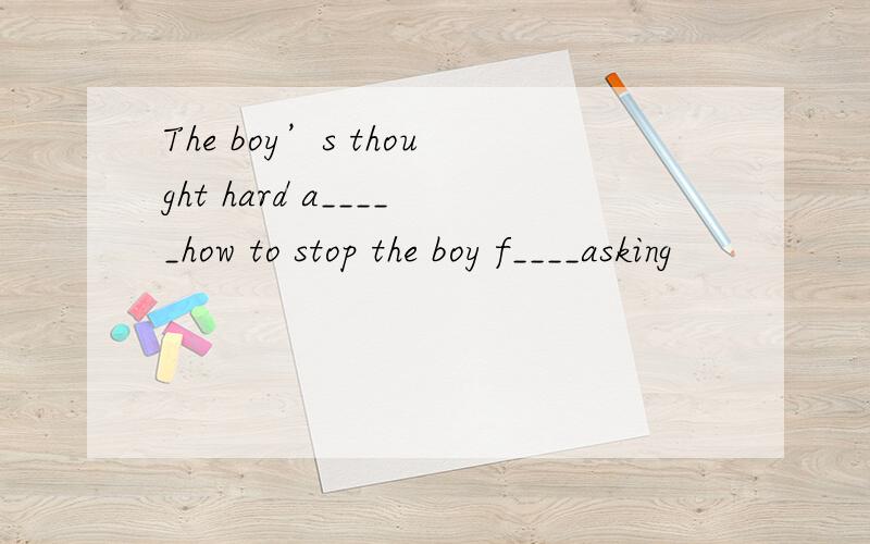 The boy’s thought hard a_____how to stop the boy f____asking