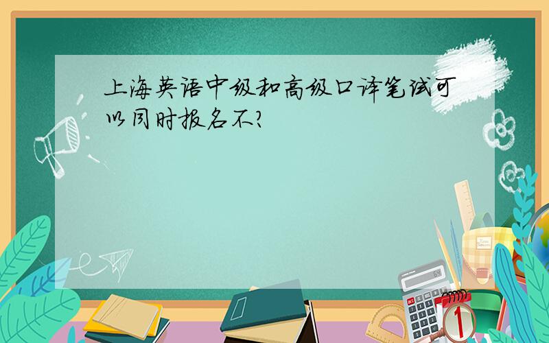 上海英语中级和高级口译笔试可以同时报名不?