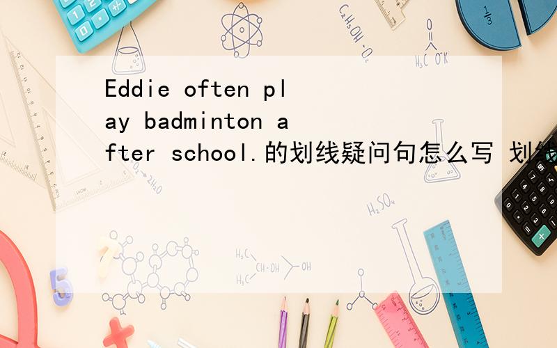 Eddie often play badminton after school.的划线疑问句怎么写 划线的是play b