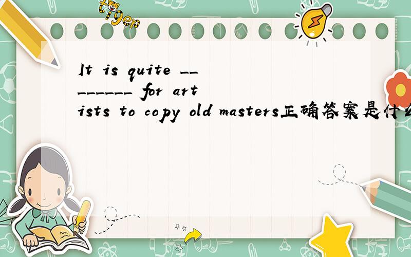 It is quite ________ for artists to copy old masters正确答案是什么