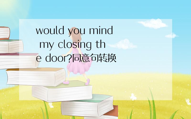 would you mind my closing the door?同意句转换