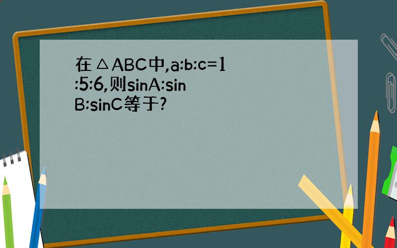 在△ABC中,a:b:c=1:5:6,则sinA:sinB:sinC等于?