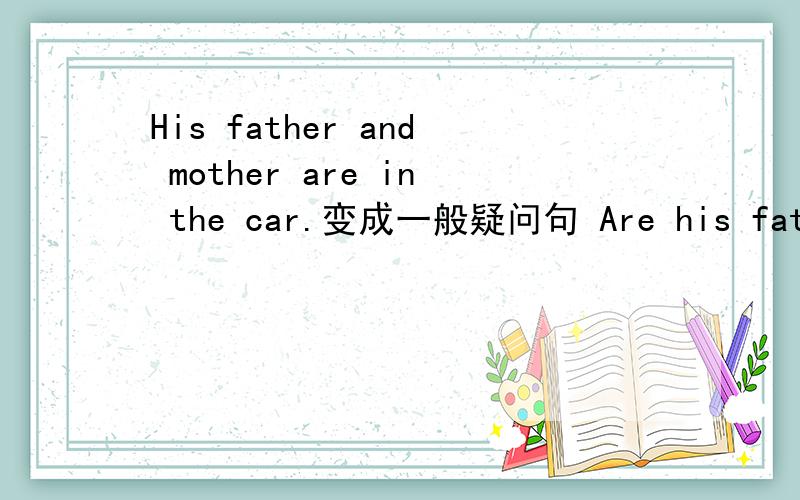 His father and mother are in the car.变成一般疑问句 Are his father
