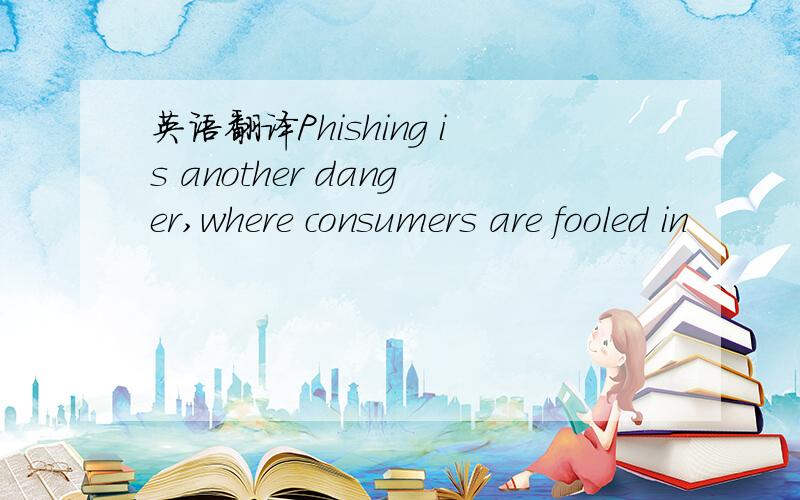 英语翻译Phishing is another danger,where consumers are fooled in