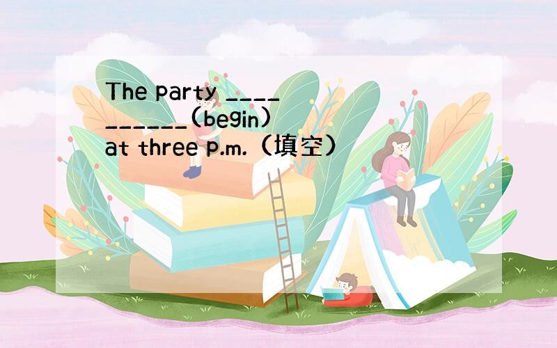 The party __________(begin) at three p.m.（填空）