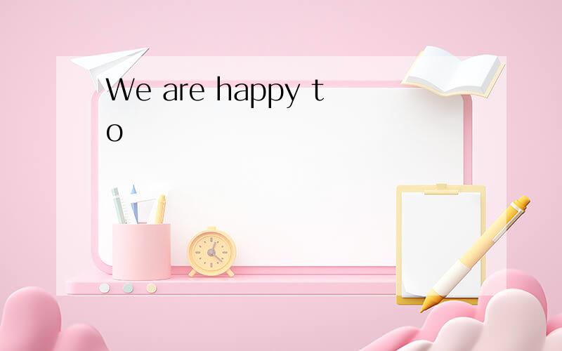 We are happy to