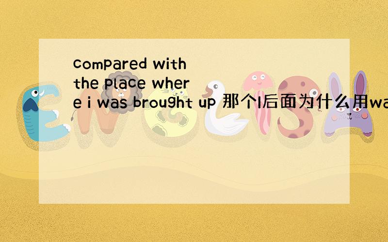 compared with the place where i was brought up 那个I后面为什么用was呀