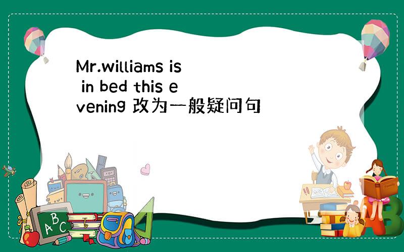 Mr.williams is in bed this evening 改为一般疑问句