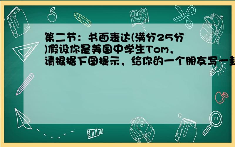 第二节：书面表达(满分25分)假设你是美国中学生Tom，请根据下图提示，给你的一个朋友写一封信，讲述一次你在北京观看奥运