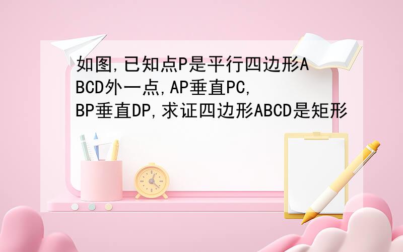 如图,已知点P是平行四边形ABCD外一点,AP垂直PC,BP垂直DP,求证四边形ABCD是矩形