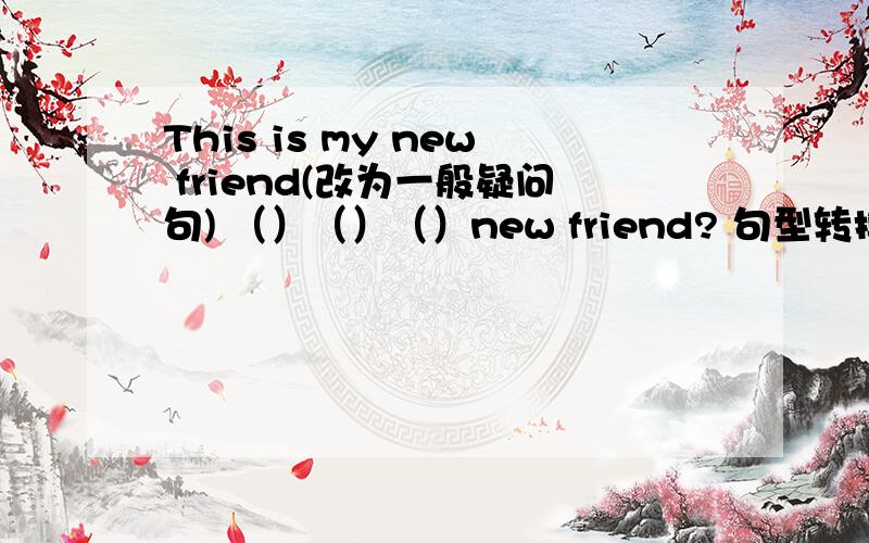 This is my new friend(改为一般疑问句) （）（）（）new friend? 句型转换每空一词