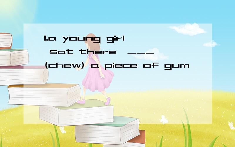 1.a young girl sat there,___(chew) a piece of gum
