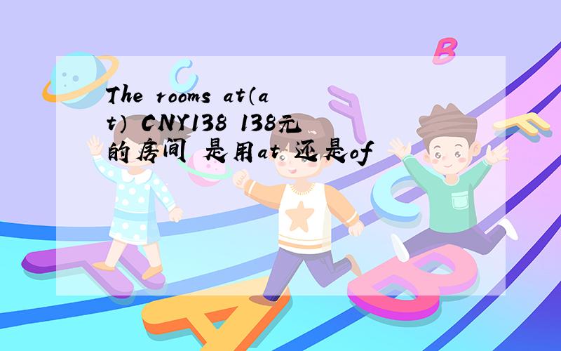 The rooms at（at） CNY138 138元的房间 是用at 还是of