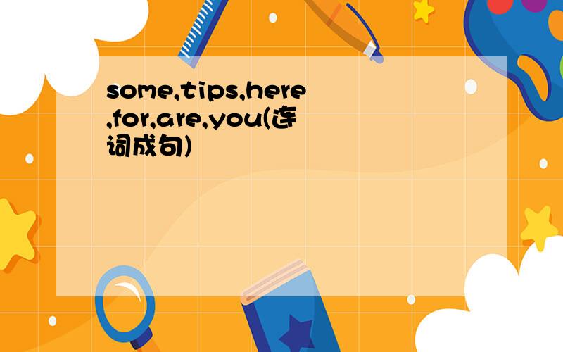 some,tips,here,for,are,you(连词成句)
